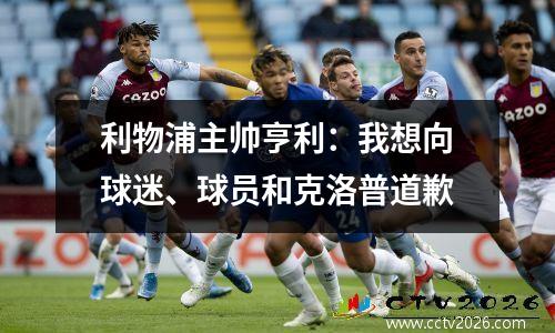 利物浦主帅亨利：我想向球迷、球员和克洛普道歉