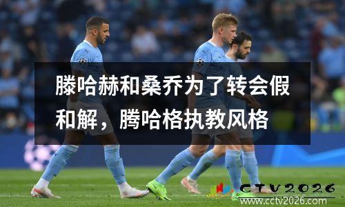 滕哈赫和桑乔为了转会假和解，腾哈格执教风格