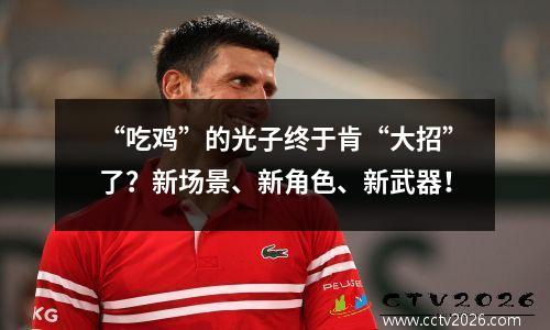 “吃鸡”的光子终于肯“大招”了？新场景、新角色、新武器！