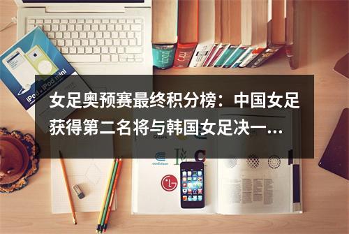 女足奥预赛最终积分榜：中国女足获得第二名将与韩国女足决一死战