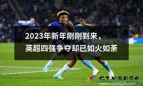 2023年新年刚刚到来，英超四强争夺却已如火如荼