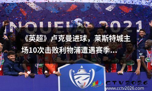 《英超》卢克曼进球，莱斯特城主场10次击败利物浦遭遇赛季首败