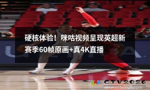 硬核体验！咪咕视频呈现英超新赛季60帧原画+真4K直播
