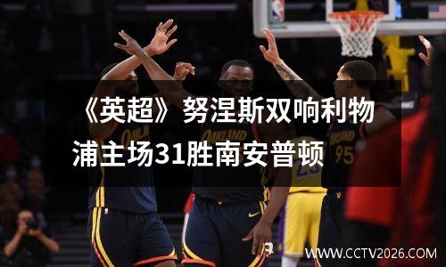 《英超》努涅斯双响利物浦主场31胜南安普顿
