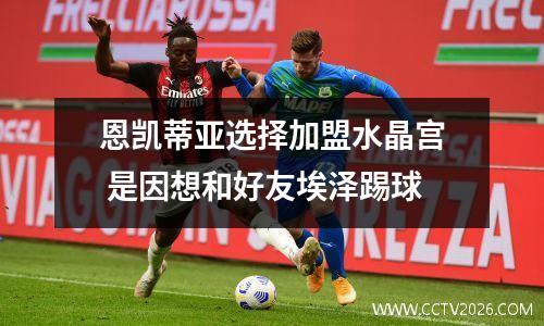 恩凯蒂亚选择加盟水晶宫 是因想和好友埃泽踢球