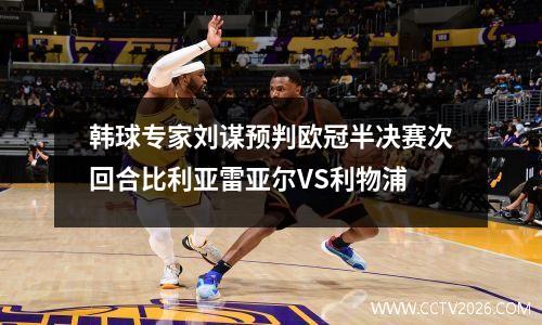 韩球专家刘谋预判欧冠半决赛次回合比利亚雷亚尔VS利物浦