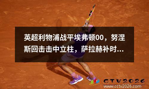 英超利物浦战平埃弗顿00，努涅斯回击击中立柱，萨拉赫补时击中立柱