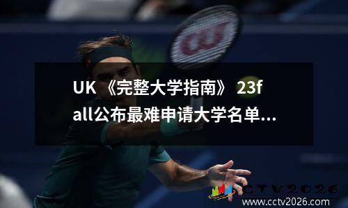 UK 《完整大学指南》 23fall公布最难申请大学名单！第一名不是G5
