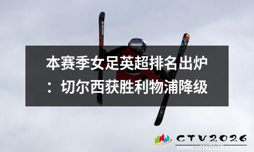本赛季女足英超排名出炉：切尔西获胜利物浦降级
