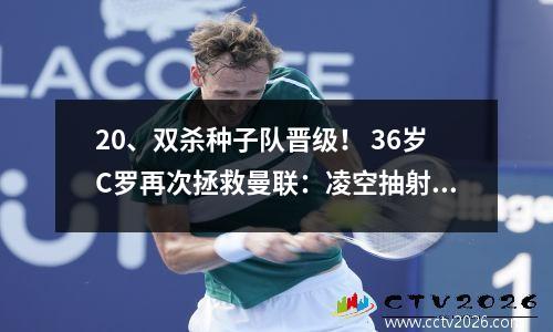 20、双杀种子队晋级！ 36岁C罗再次拯救曼联：凌空抽射创造欧冠历史