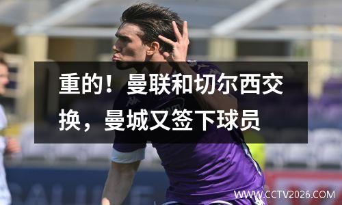 重的！曼联和切尔西交换，曼城又签下球员