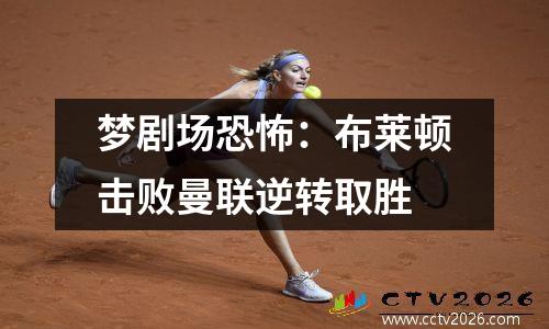 梦剧场恐怖：布莱顿击败曼联逆转取胜