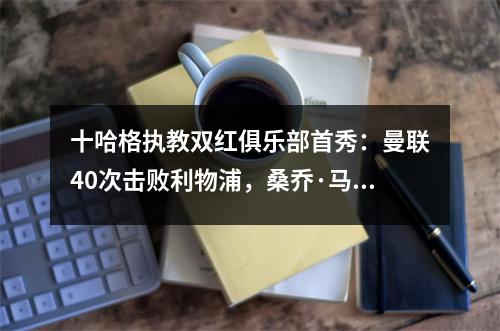 十哈格执教双红俱乐部首秀：曼联40次击败利物浦，桑乔·马夏尔进球