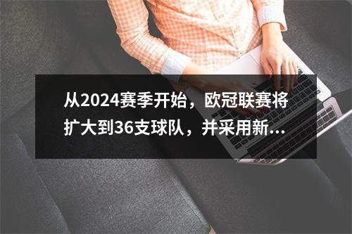 从2024赛季开始，欧冠联赛将扩大到36支球队，并采用新的比赛赛制。每周比赛天数将增加至三天