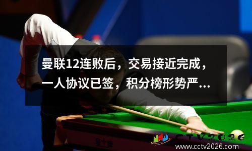 曼联12连败后，交易接近完成，一人协议已签，积分榜形势严峻