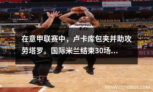 在意甲联赛中，卢卡库包夹并助攻劳塔罗。国际米兰结束30场比赛5场不胜，积分榜升至第五位。