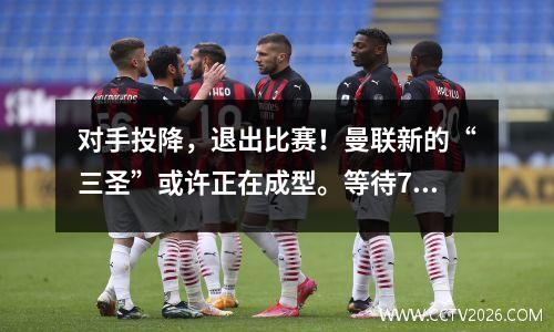 对手投降，退出比赛！曼联新的“三圣”或许正在成型。等待7年终于有希望了吗？