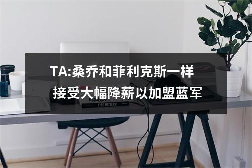 TA:桑乔和菲利克斯一样 接受大幅降薪以加盟蓝军