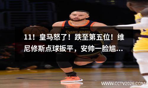 11！皇马怒了！跌至第五位！维尼修斯点球扳平，安帅一脸尴尬
