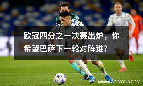 欧冠四分之一决赛出炉，你希望巴萨下一轮对阵谁？