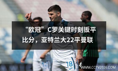 “欧冠”C罗关键时刻扳平比分，亚特兰大22平曼联