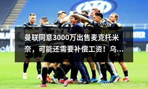 曼联同意3000万出售麦克托米奈，可能还需要补偿工资！乌加特将被直接买断