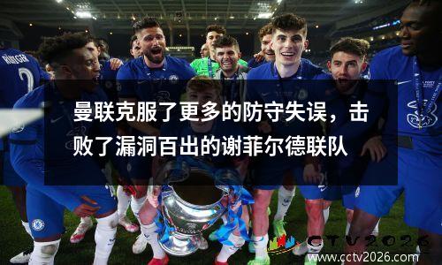 曼联克服了更多的防守失误，击败了漏洞百出的谢菲尔德联队