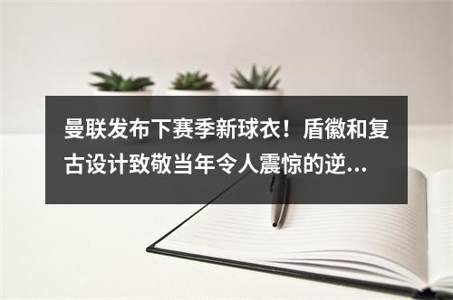 曼联发布下赛季新球衣！盾徽和复古设计致敬当年令人震惊的逆转。