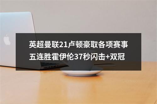 英超曼联21卢顿豪取各项赛事五连胜霍伊伦37秒闪击+双冠