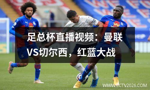 足总杯直播视频：曼联VS切尔西，红蓝大战