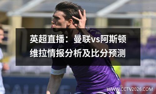 英超直播：曼联vs阿斯顿维拉情报分析及比分预测
