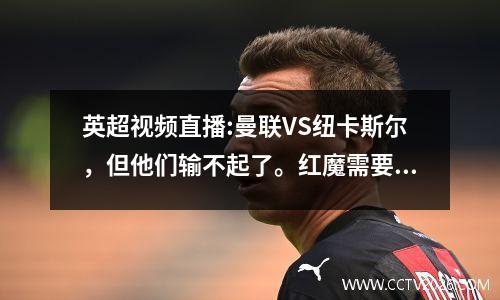 英超视频直播:曼联VS纽卡斯尔，但他们输不起了。红魔需要在主场提升士气。