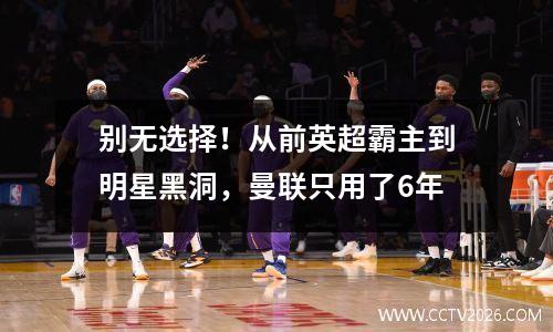 别无选择！从前英超霸主到明星黑洞，曼联只用了6年