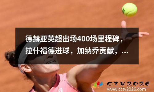 德赫亚英超出场400场里程碑，拉什福德进球，加纳乔贡献，曼联20利兹联