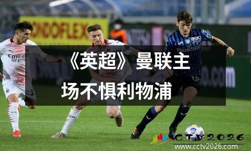 《英超》曼联主场不惧利物浦