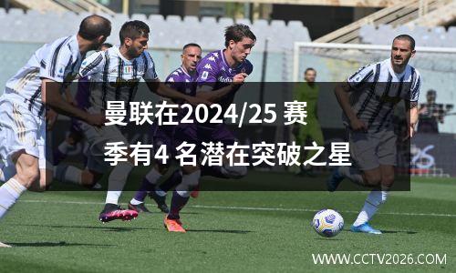曼联在2024/25 赛季有4 名潜在突破之星