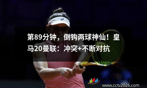 第89分钟，倒钩两球神仙！皇马20曼联：冲突+不断对抗