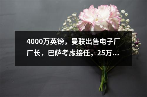 4000万英镑，曼联出售电子厂厂长，巴萨考虑接任，25万周薪是障碍