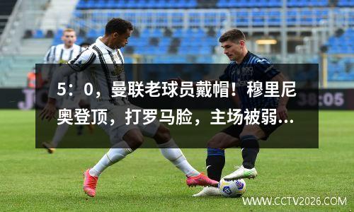 5：0，曼联老球员戴帽！穆里尼奥登顶，打罗马脸，主场被弱旅羞辱