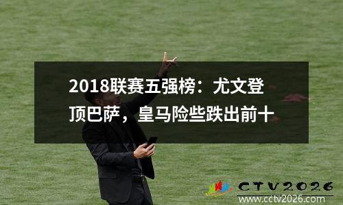 2018联赛五强榜：尤文登顶巴萨，皇马险些跌出前十