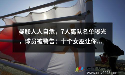 曼联人人自危，7人离队名单曝光，球员被警告：十个女巫让你震惊