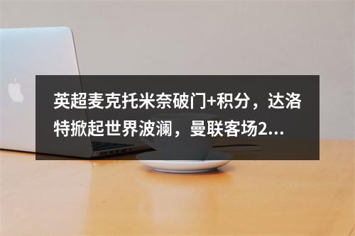 英超麦克托米奈破门+积分，达洛特掀起世界波澜，曼联客场21胜谢菲尔德联
