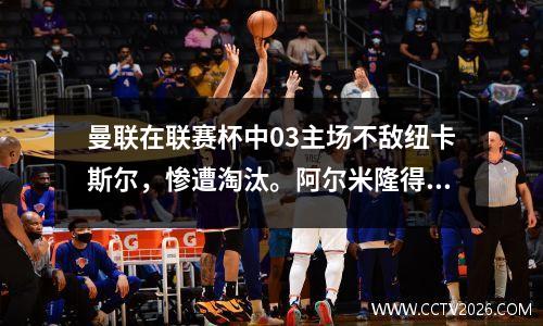 曼联在联赛杯中03主场不敌纽卡斯尔，惨遭淘汰。阿尔米隆得分，威洛克得分。