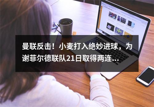 曼联反击！小麦打入绝妙进球，为谢菲尔德联队21日取得两连胜