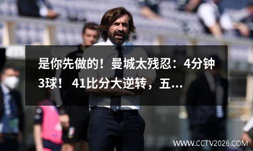 是你先做的！曼城太残忍：4分钟3球！ 41比分大逆转，五万人激动
