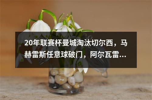 20年联赛杯曼城淘汰切尔西，马赫雷斯任意球破门，阿尔瓦雷斯破门