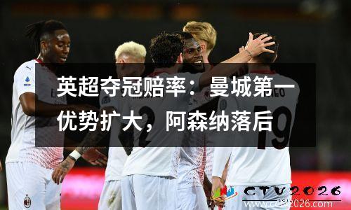 英超夺冠赔率：曼城第一优势扩大，阿森纳落后