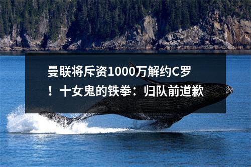 曼联将斥资1000万解约C罗！十女鬼的铁拳：归队前道歉