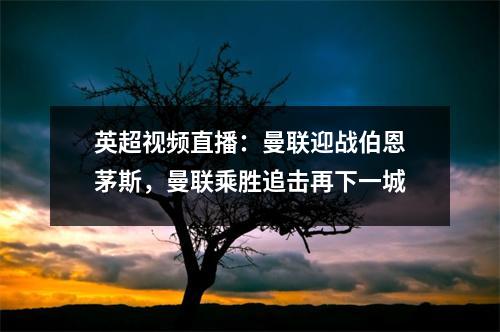 英超视频直播：曼联迎战伯恩茅斯，曼联乘胜追击再下一城