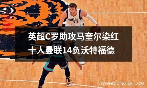 英超C罗助攻马奎尔染红十人曼联14负沃特福德